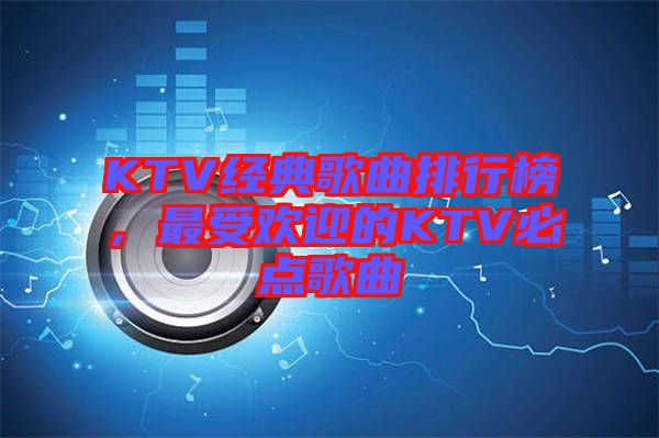 KTV經典歌曲排行榜，最受歡迎的KTV必點歌曲