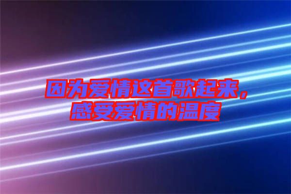 因為愛情這首歌起來，感受愛情的溫度