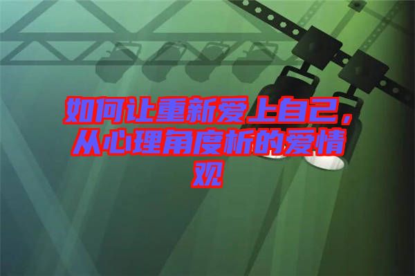 如何讓重新愛上自己，從心理角度析的愛情觀