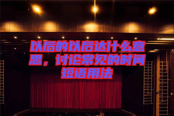 以后的以后達(dá)什么意思，討論常見的時(shí)間短語用法