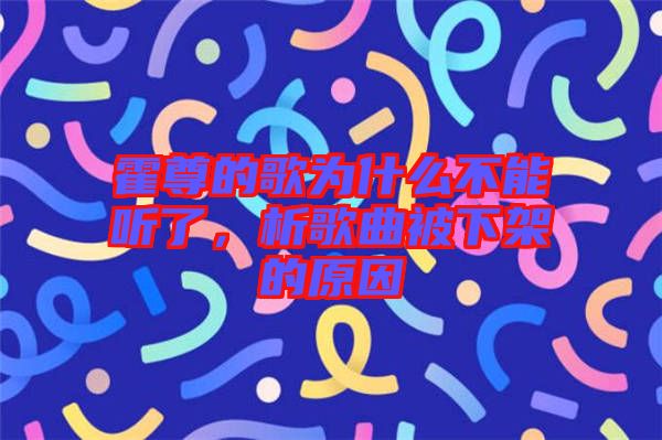 霍尊的歌為什么不能聽了，析歌曲被下架的原因