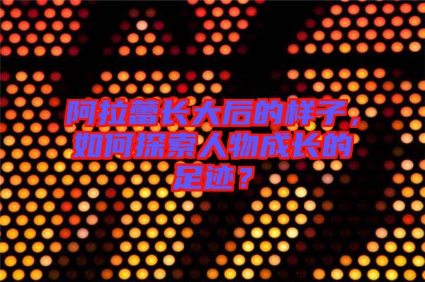 阿拉蕾長大后的樣子，如何探索人物成長的足跡？