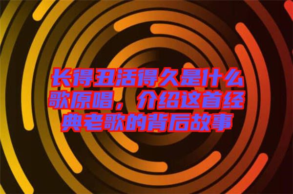 長得丑活得久是什么歌原唱，介紹這首經典老歌的背后故事