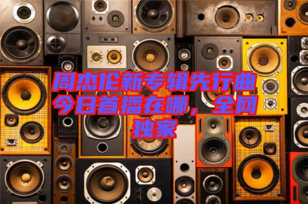周杰倫新專輯先行曲今日首播在哪，全網(wǎng)獨家