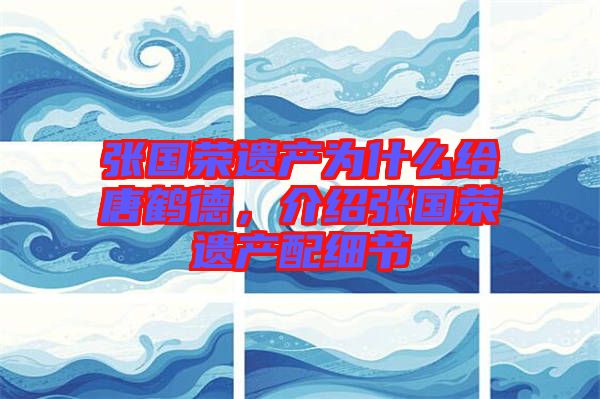 張國榮遺產為什么給唐鶴德，介紹張國榮遺產配細節
