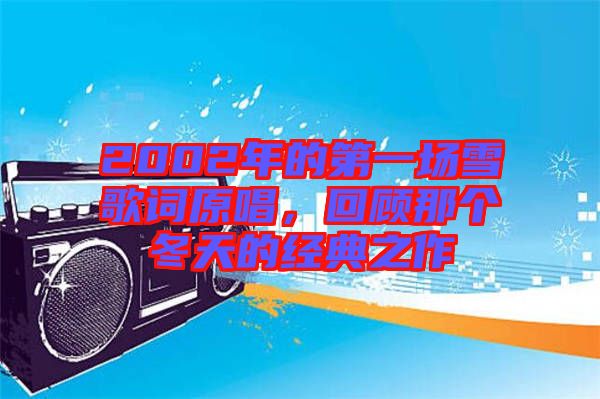 2002年的第一場雪歌詞原唱，回顧那個冬天的經典之作