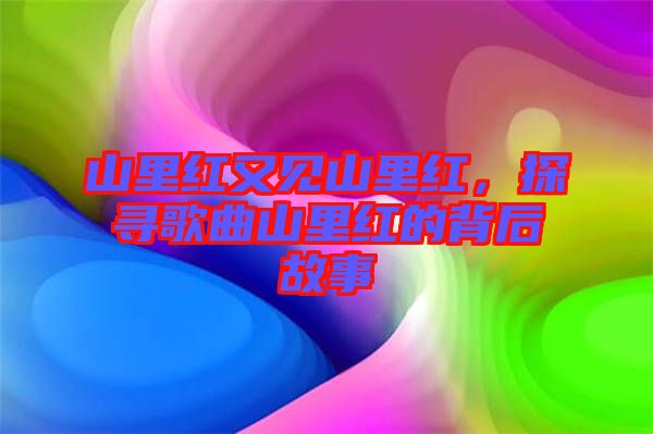 山里紅又見山里紅，探尋歌曲山里紅的背后故事