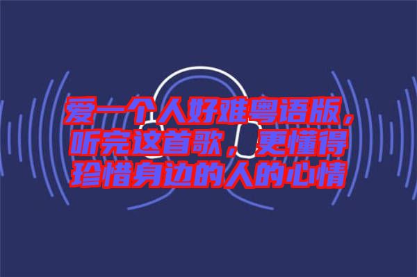 愛(ài)一個(gè)人好難粵語(yǔ)版，聽完這首歌，更懂得珍惜身邊的人的心情