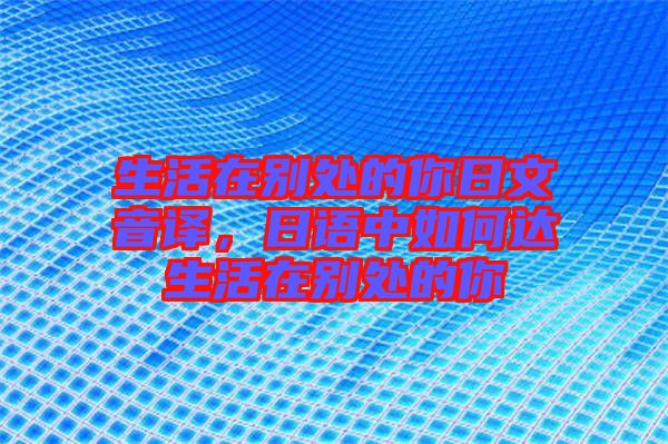 生活在別處的你日文音譯，日語中如何達生活在別處的你