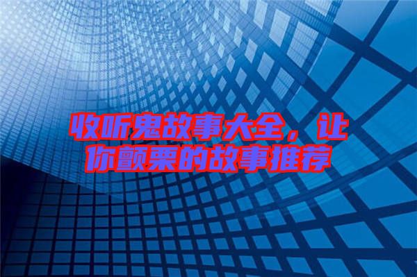 收聽(tīng)鬼故事大全，讓你顫栗的故事推薦