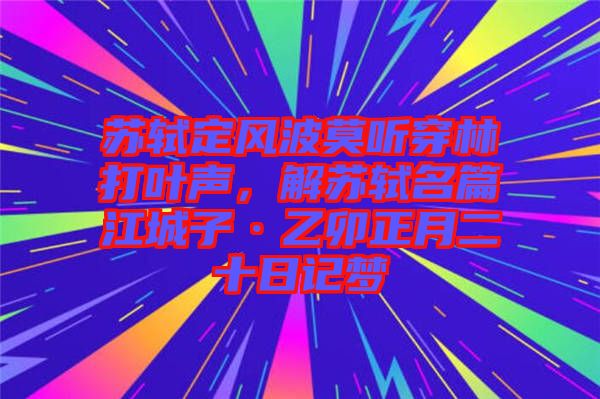 蘇軾定風波莫聽穿林打葉聲，解蘇軾名篇江城子·乙卯正月二十日記夢