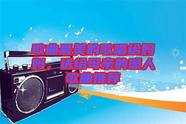 歌曲最美的歌唱給媽媽，送給母親的感人歌曲推薦