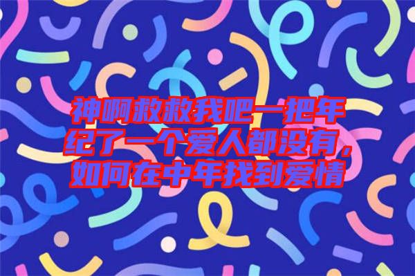 神啊救救我吧一把年紀了一個愛人都沒有，如何在中年找到愛情