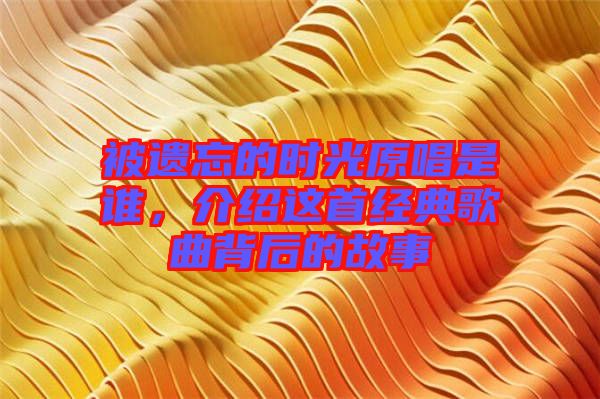 被遺忘的時光原唱是誰，介紹這首經典歌曲背后的故事