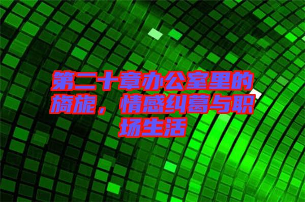 第二十章辦公室里的旖旎，情感糾葛與職場生活