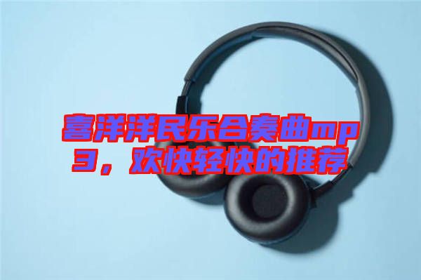 喜洋洋民樂合奏曲mp3，歡快輕快的推薦