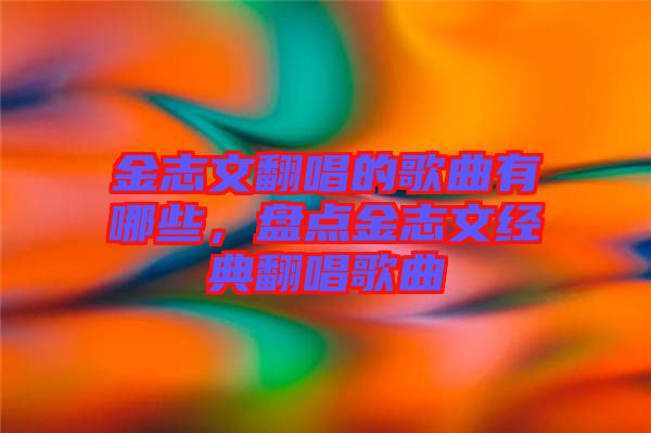 金志文翻唱的歌曲有哪些，盤點金志文經典翻唱歌曲