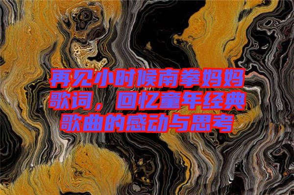 再見小時候南拳媽媽歌詞，回憶童年經典歌曲的感動與思考