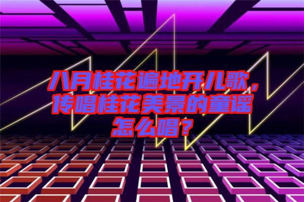 八月桂花遍地開兒歌，傳唱桂花美景的童謠怎么唱？