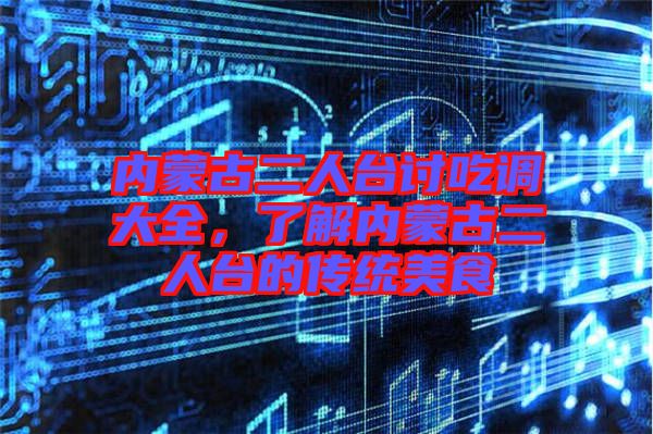 內(nèi)蒙古二人臺討吃調(diào)大全，了解內(nèi)蒙古二人臺的傳統(tǒng)美食