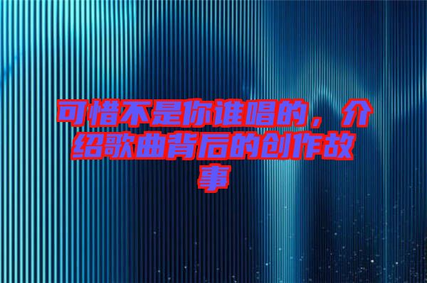 可惜不是你誰唱的，介紹歌曲背后的創(chuàng)作故事