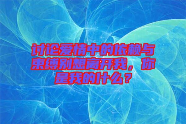 討論愛情中的依賴與束縛別想離開我，你是我的什么？