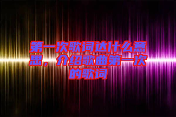 第一次歌詞達什么意思，介紹歌曲第一次的歌詞