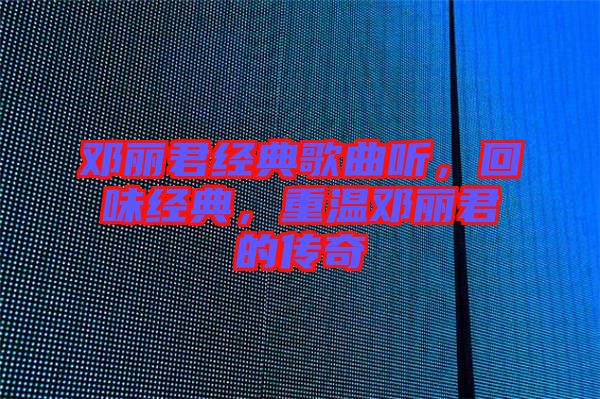 鄧麗君經(jīng)典歌曲聽，回味經(jīng)典，重溫鄧麗君的傳奇