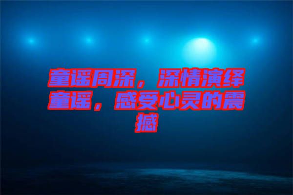 童謠周深，深情演繹童謠，感受心靈的震撼