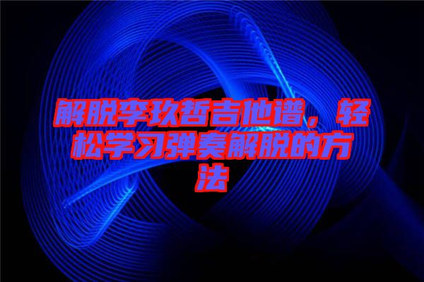 解脫李玖哲吉他譜，輕松學習彈奏解脫的方法