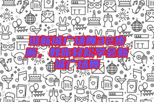 逛新城廣場(chǎng)舞32步解，教你輕松學(xué)會(huì)新城廣場(chǎng)舞