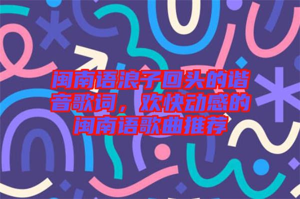 閩南語浪子回頭的諧音歌詞，歡快動感的閩南語歌曲推薦