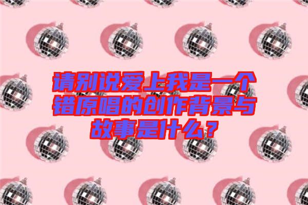 請別說愛上我是一個(gè)錯(cuò)原唱的創(chuàng)作背景與故事是什么？