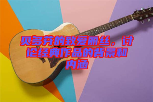 貝多芬的致愛麗絲，討論經典作品的背景和內涵