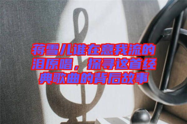 蔣雪兒誰在意我流的淚原唱，探尋這首經典歌曲的背后故事