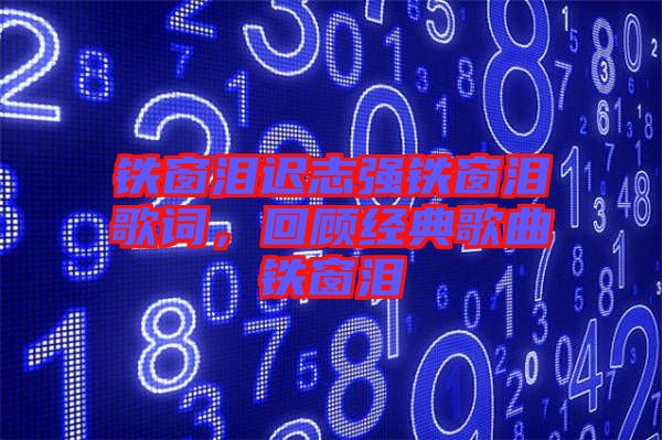 鐵窗淚遲志強鐵窗淚歌詞，回顧經典歌曲鐵窗淚