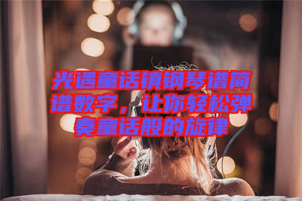 光遇童話鎮鋼琴譜簡譜數字，讓你輕松彈奏童話般的旋律