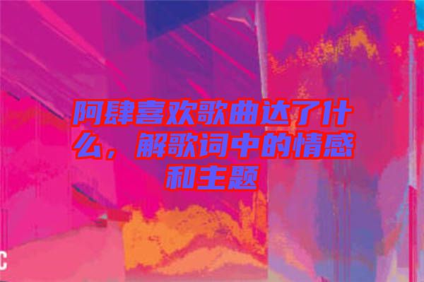 阿肆喜歡歌曲達了什么，解歌詞中的情感和主題