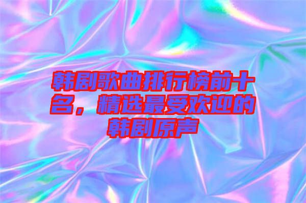 韓劇歌曲排行榜前十名，精選最受歡迎的韓劇原聲