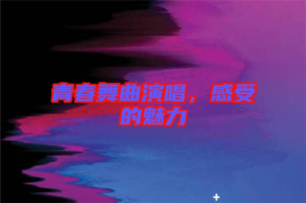 青春舞曲演唱，感受的魅力