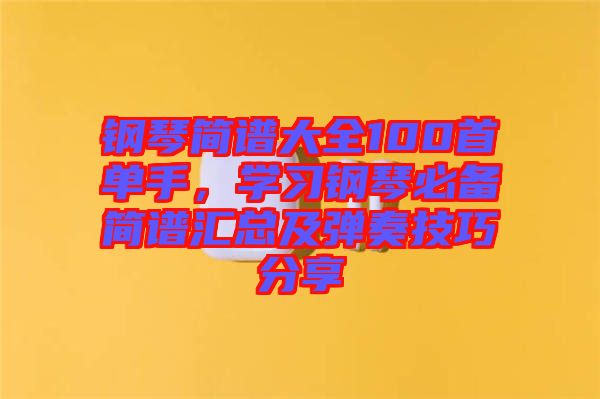 鋼琴簡譜大全100首單手，學習鋼琴必備簡譜匯總及彈奏技巧分享