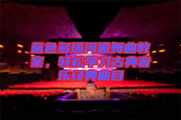 藍色多瑙河圓舞曲教案，輕松學習古典音樂經典曲目