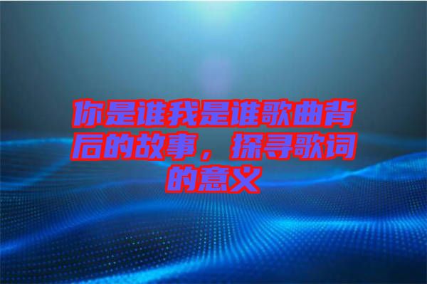 你是誰我是誰歌曲背后的故事，探尋歌詞的意義