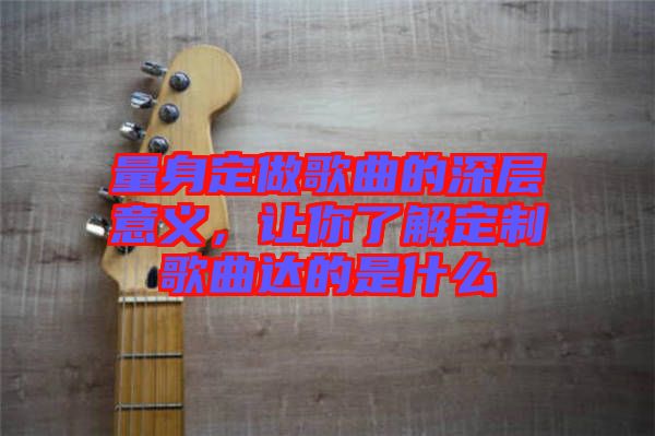 量身定做歌曲的深層意義，讓你了解定制歌曲達的是什么
