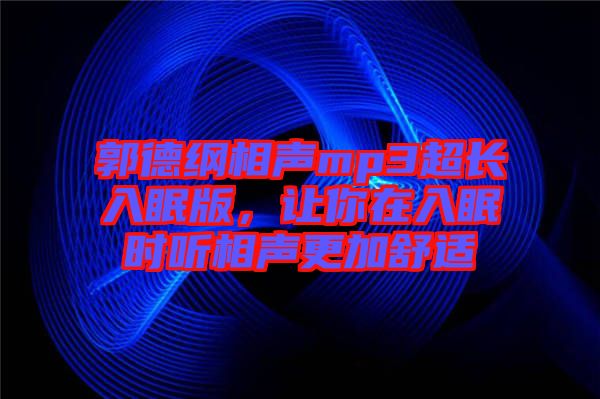 郭德綱相聲mp3超長入眠版，讓你在入眠時聽相聲更加舒適