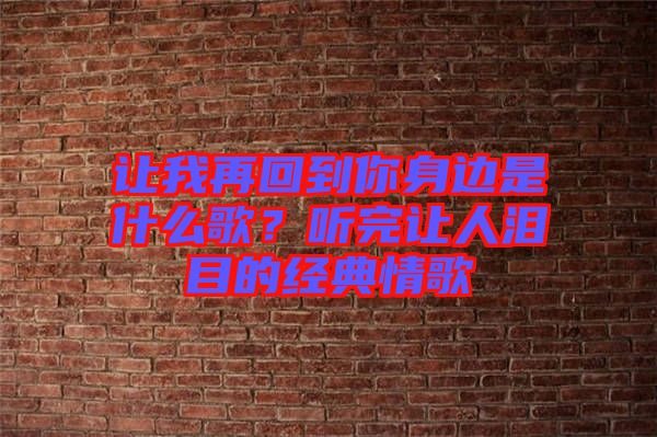 讓我再回到你身邊是什么歌？聽完讓人淚目的經典情歌