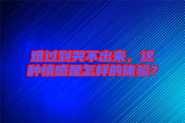 難過到哭不出來，這種情感是怎樣的體驗？