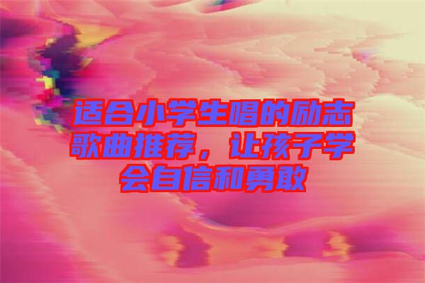 適合小學生唱的勵志歌曲推薦，讓孩子學會自信和勇敢