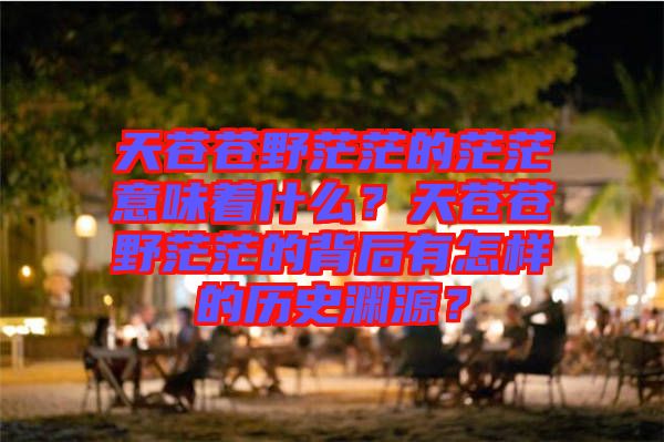 天蒼蒼野茫茫的茫茫意味著什么？天蒼蒼野茫茫的背后有怎樣的歷史淵源？