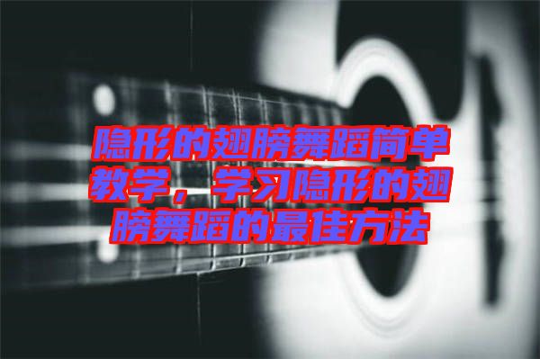 隱形的翅膀舞蹈簡(jiǎn)單教學(xué)，學(xué)習(xí)隱形的翅膀舞蹈的最佳方法